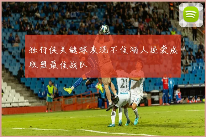 独行侠关键球表现不佳湖人逆袭成联盟最佳战队