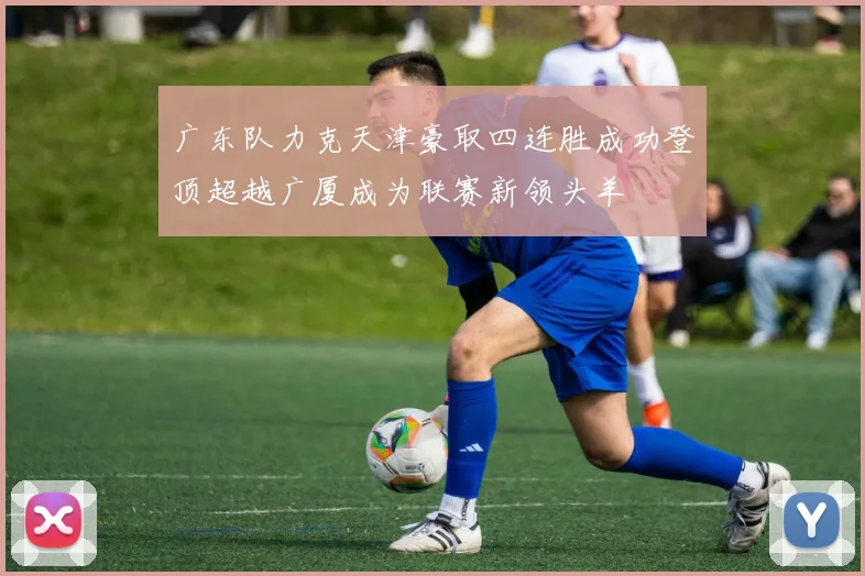 广东队力克天津豪取四连胜成功登顶超越广厦成为联赛新领头羊