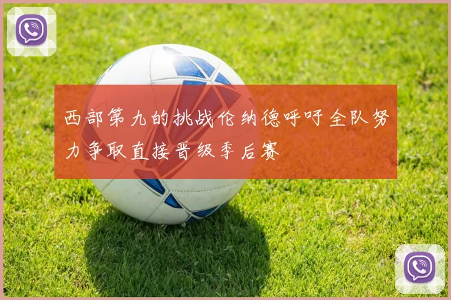 西部第九的挑战伦纳德呼吁全队努力争取直接晋级季后赛