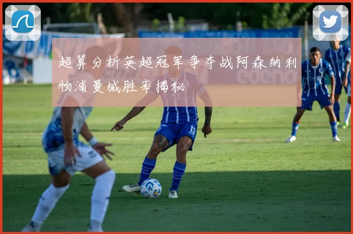 超算分析英超冠军争夺战阿森纳利物浦曼城胜率揭秘
