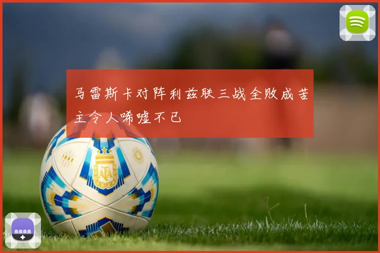 马雷斯卡对阵利兹联三战全败成苦主令人唏嘘不已