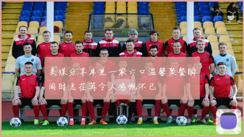 美媒分享库里一家六口温馨聚餐瞬间时光荏苒令人感慨不已