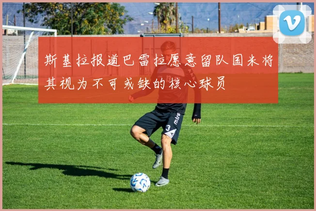 斯基拉报道巴雷拉愿意留队国米将其视为不可或缺的核心球员
