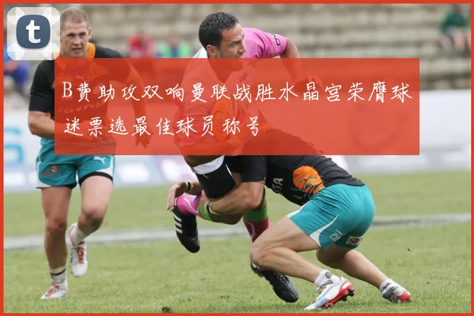 B费助攻双响曼联战胜水晶宫荣膺球迷票选最佳球员称号