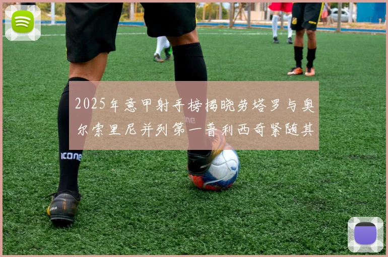 2025年意甲射手榜揭晓劳塔罗与奥尔索里尼并列第一普利西奇紧随其后