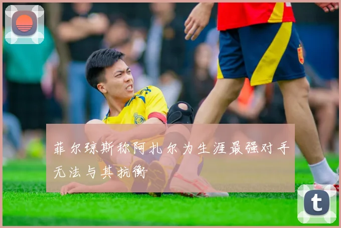 菲尔琼斯称阿扎尔为生涯最强对手无法与其抗衡