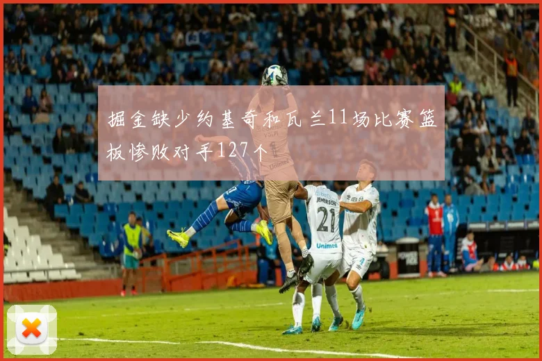 掘金缺少约基奇和瓦兰11场比赛篮板惨败对手127个