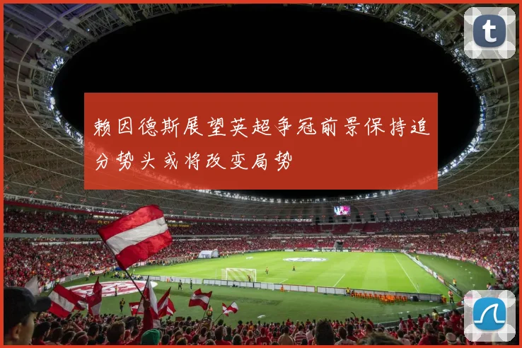 赖因德斯展望英超争冠前景保持追分势头或将改变局势