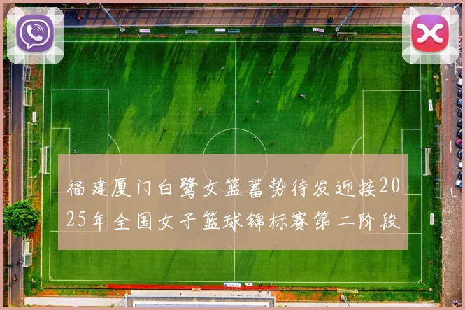 福建厦门白鹭女篮蓄势待发迎接2025年全国女子篮球锦标赛第二阶段挑战
