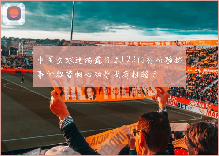 中国女球迷揭露日本U23门将性骚扰事件称曾耐心劝导没有性暗示
