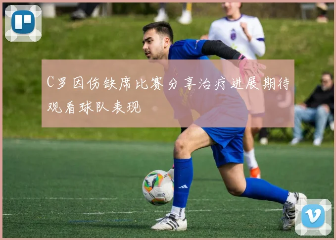 C罗因伤缺席比赛分享治疗进展期待观看球队表现