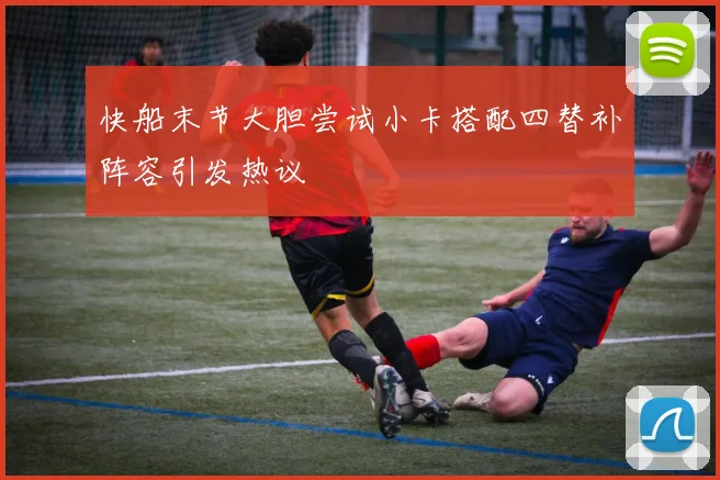 快船末节大胆尝试小卡搭配四替补阵容引发热议