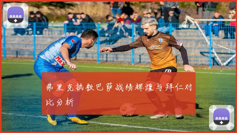 弗里克执教巴萨战绩辉煌与拜仁对比分析