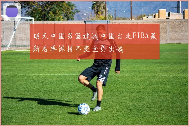 明天中国男篮迎战中国台北FIBA最新名单保持不变全员出战
